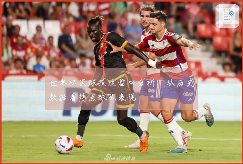 世界杯买球投注盘口分析：从历史数据看热点球队表现