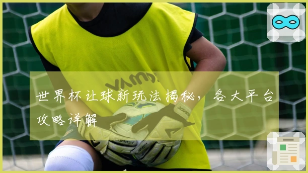 世界杯让球新玩法揭秘，各大平台攻略详解