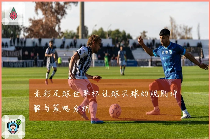 竞彩足球世界杯让球买球的规则详解与策略分析