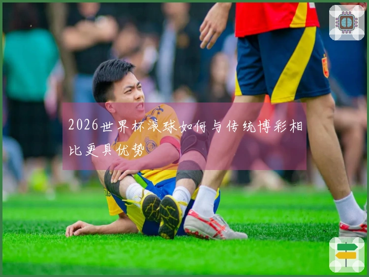 2026世界杯滚球如何与传统博彩相比更具优势
