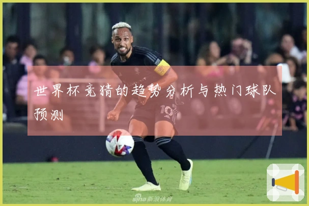 世界杯竞猜的趋势分析与热门球队预测