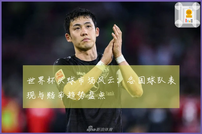 世界杯买球市场风云：各国球队表现与赔率趋势盘点