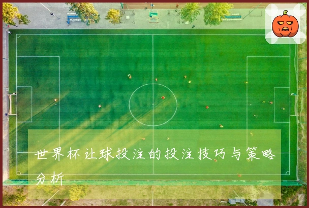 世界杯让球投注的投注技巧与策略分析